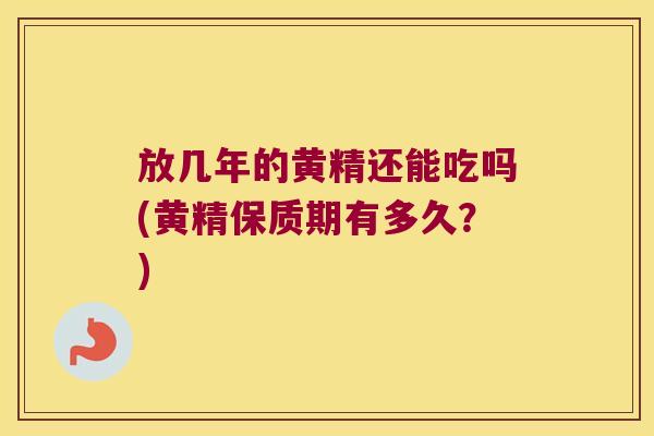 放几年的黄精还能吃吗(黄精保质期有多久?) 放几年的黄精还能吃吗(黄精保质期有多久?)