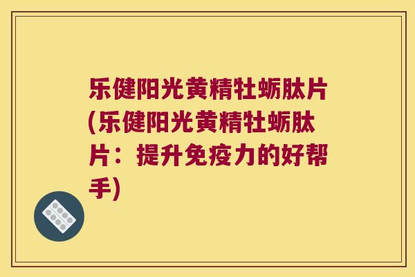 乐健阳光黄精牡蛎肽片(乐健阳光黄精牡蛎肽片：提升力的好帮手)