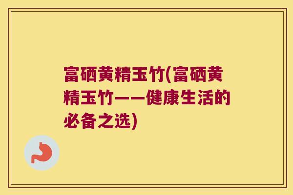 富硒黄精玉竹(富硒黄精玉竹——健康生活的必备之选) 富硒黄精玉竹(富硒黄精玉竹——健康生活的必备之选)