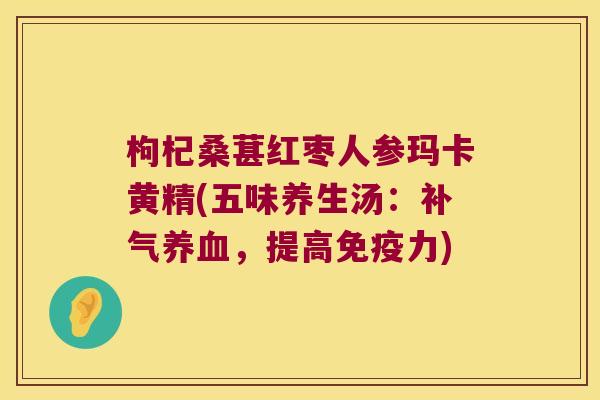 枸杞桑葚红枣人参玛卡黄精(五味养生汤:,提高力) 枸杞桑葚红枣人参玛卡黄精(五味养生汤:,提高力)