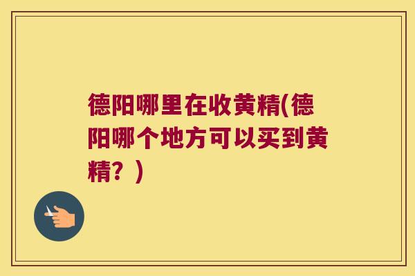 德阳哪里在收黄精(德阳哪个地方可以买到黄精?) 德阳哪里在收黄精(德阳哪个地方可以买到黄精?)