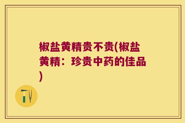 椒盐黄精贵不贵(椒盐黄精:珍贵的佳品) 椒盐黄精贵不贵(椒盐黄精:珍贵的佳品)