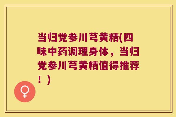 当归党参川芎黄精(四味调理身体,当归党参川芎黄精值得推荐!) 当归党参川芎黄精(四味调理身体,当归党参川芎黄精值得推荐!)