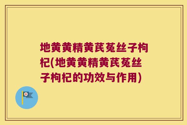 地黄黄精黄芪菟丝子枸杞(地黄黄精黄芪菟丝子枸杞的功效与作用)