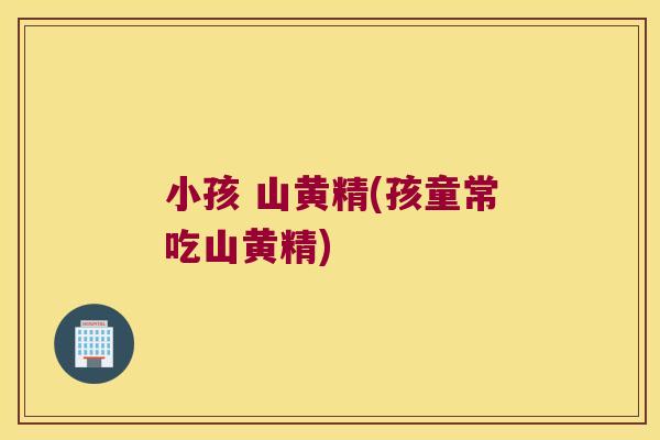 小孩 山黄精(孩童常吃山黄精)