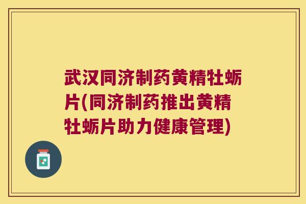 武汉同济制药黄精牡蛎片(同济制药推出黄精牡蛎片助力健康管理) 武汉同济制药黄精牡蛎片(同济制药推出黄精牡蛎片助力健康管理)