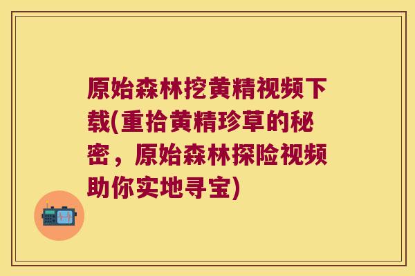 原始森林挖黄精视频下载(重拾黄精珍草的秘密，原始森林探险视频助你实地寻宝)