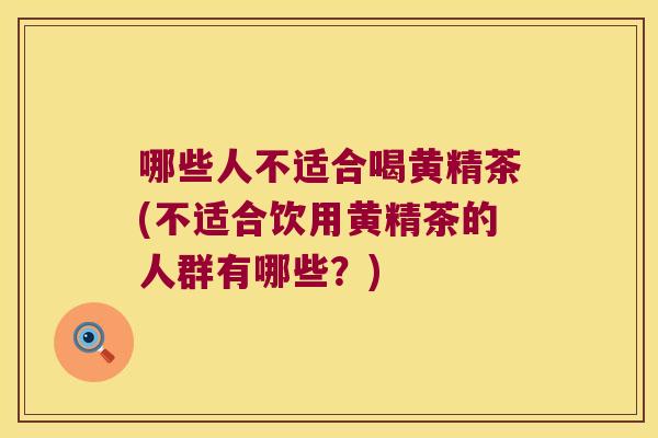 哪些人不适合喝黄精茶(不适合饮用黄精茶的人群有哪些？)