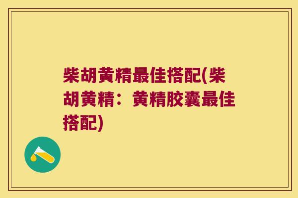 柴胡黄精佳搭配(柴胡黄精:黄精胶囊佳搭配) 柴胡黄精佳搭配(柴胡黄精:黄精胶囊佳搭配)