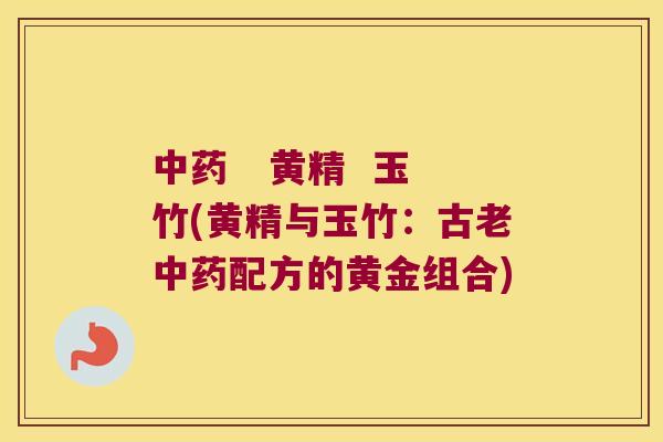    黄精  玉竹(黄精与玉竹：古老配方的黄金组合)