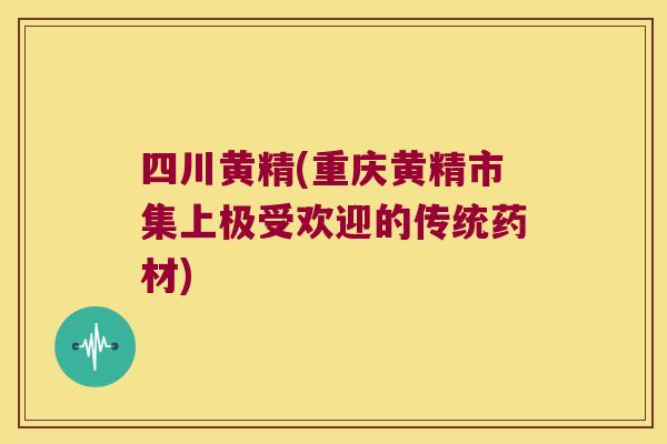四川黄精(重庆黄精市集上极受欢迎的传统药材)