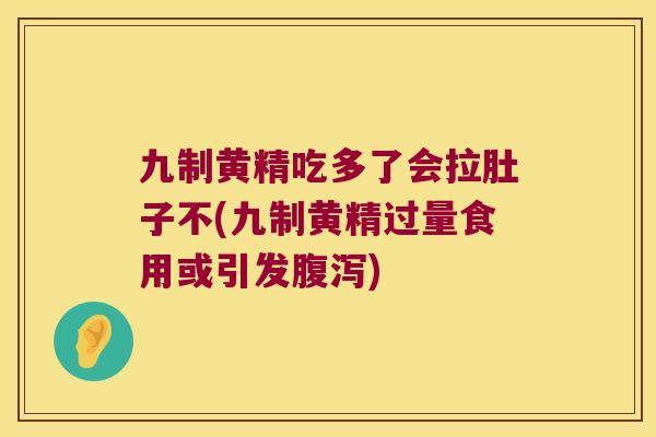 九制黄精吃多了会拉肚子不(九制黄精过量食用或引发)