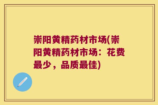 崇阳黄精药材市场(崇阳黄精药材市场：花费少，品质佳)