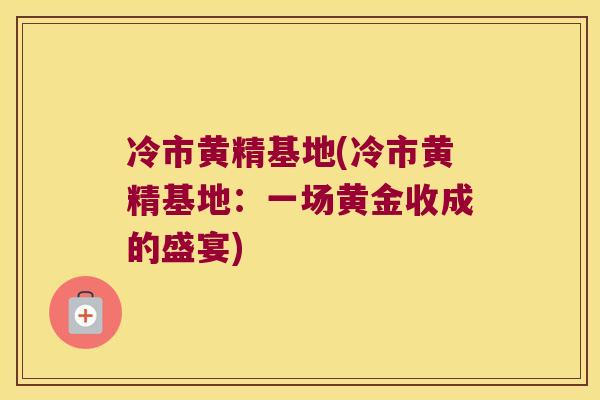 冷市黄精基地(冷市黄精基地：一场黄金收成的盛宴)