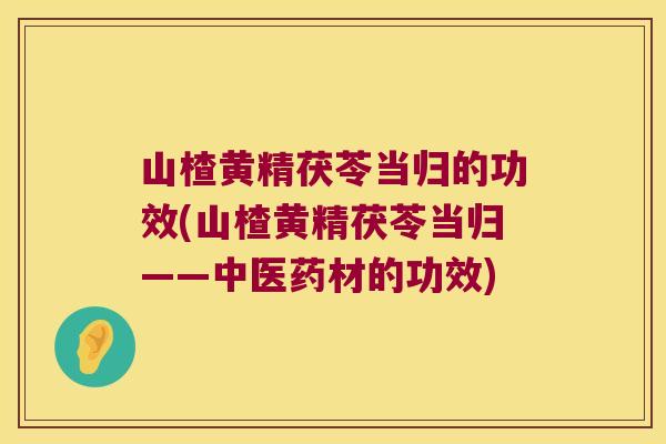 山楂黄精茯苓当归的功效(山楂黄精茯苓当归——中医药材的功效)