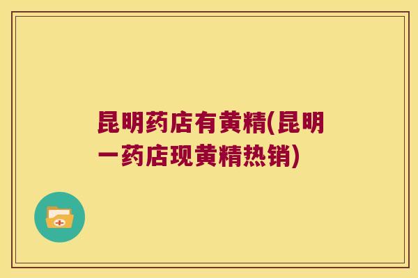 昆明药店有黄精(昆明一药店现黄精热销)