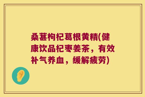 桑葚枸杞葛根黄精(健康饮品杞枣姜茶,有效,缓解疲劳) 桑葚枸杞葛根黄精(健康饮品杞枣姜茶,有效,缓解疲劳)