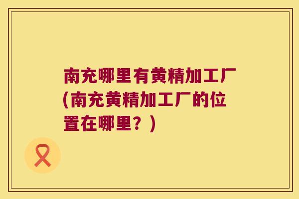 南充哪里有黄精加工厂(南充黄精加工厂的位置在哪里?) 南充哪里有黄精加工厂(南充黄精加工厂的位置在哪里?)