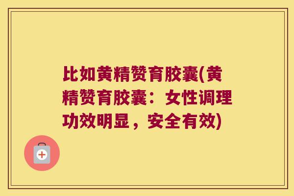 比如黄精赞育胶囊(黄精赞育胶囊：女性调理功效明显，安全有效)