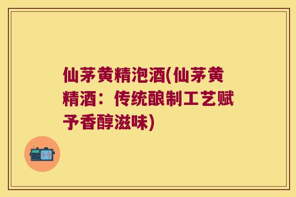 仙茅黄精泡酒(仙茅黄精酒:传统酿制工艺赋予香醇滋味) 仙茅黄精泡酒(仙茅黄精酒:传统酿制工艺赋予香醇滋味)