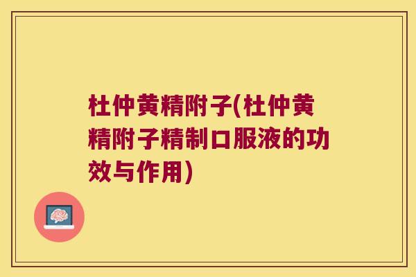 杜仲黄精附子(杜仲黄精附子精制口服液的功效与作用) 杜仲黄精附子(杜仲黄精附子精制口服液的功效与作用)