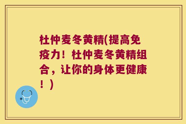 杜仲麦冬黄精(提高力！杜仲麦冬黄精组合，让你的身体更健康！)