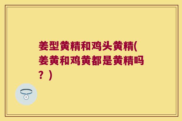 姜型黄精和鸡头黄精(姜黄和鸡黄都是黄精吗？)