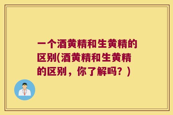 一个酒黄精和生黄精的区别(酒黄精和生黄精的区别，你了解吗？)