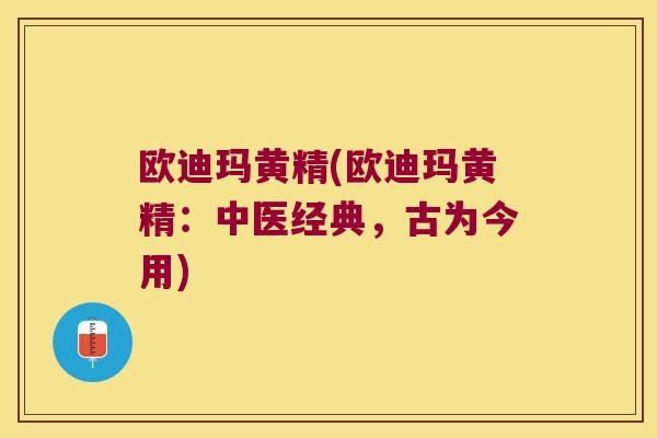 欧迪玛黄精(欧迪玛黄精：中医经典，古为今用)