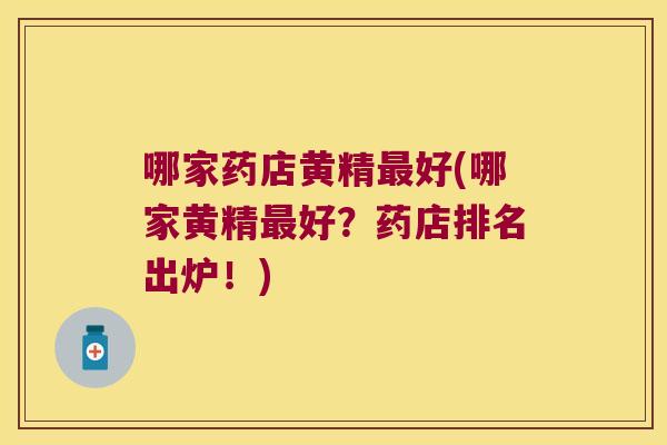 哪家药店黄精好(哪家黄精好?药店排名出炉!) 哪家药店黄精好(哪家黄精好?药店排名出炉!)
