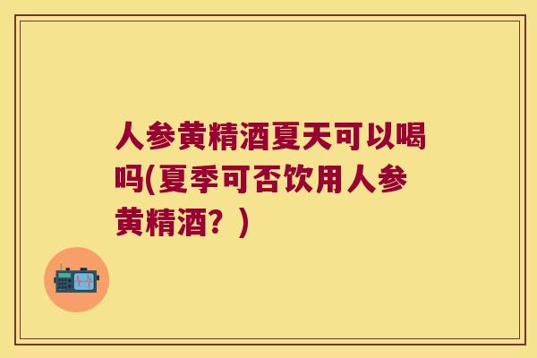 人参黄精酒夏天可以喝吗(夏季可否饮用人参黄精酒?) 人参黄精酒夏天可以喝吗(夏季可否饮用人参黄精酒?)