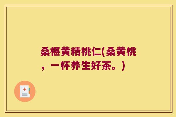 桑椹黄精桃仁(桑黄桃，一杯养生好茶。)