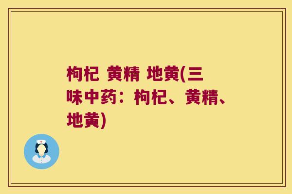 枸杞 黄精 地黄(三味:枸杞、黄精、地黄) 枸杞 黄精 地黄(三味:枸杞、黄精、地黄)