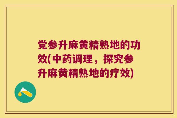 党参升麻黄精熟地的功效(调理，探究参升麻黄精熟地的疗效)