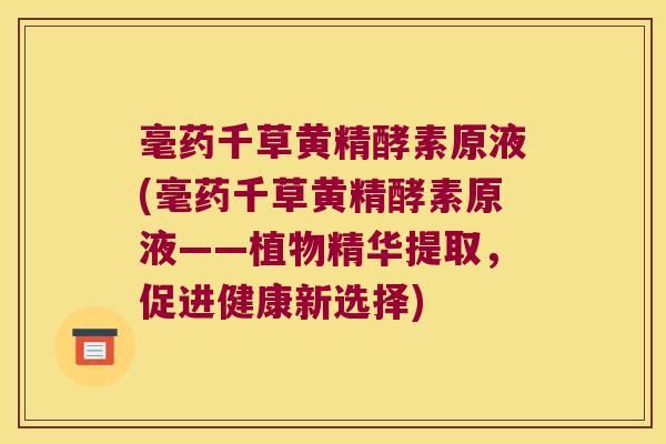 毫药千草黄精酵素原液(毫药千草黄精酵素原液——植物精华提取，促进健康新选择)