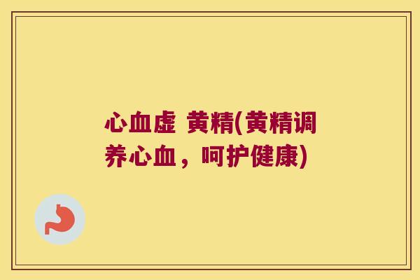 心虚 黄精(黄精调养心，呵护健康)