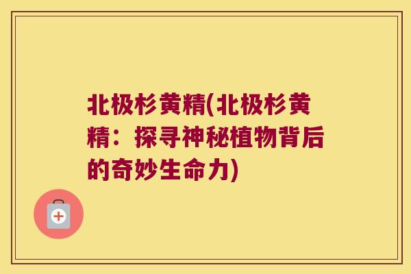 北极杉黄精(北极杉黄精：探寻神秘植物背后的奇妙生命力)