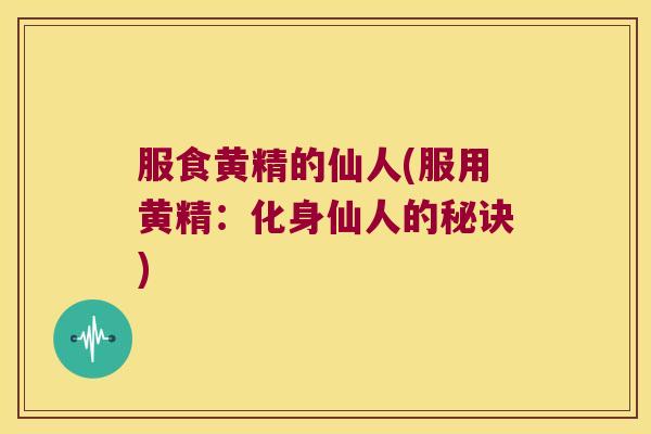 服食黄精的仙人(服用黄精:化身仙人的秘诀) 服食黄精的仙人(服用黄精:化身仙人的秘诀)