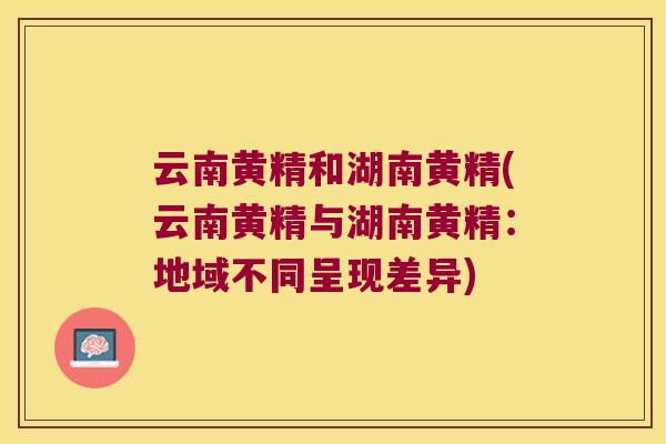 云南黄精和湖南黄精(云南黄精与湖南黄精:地域不同呈现差异) 云南黄精和湖南黄精(云南黄精与湖南黄精:地域不同呈现差异)