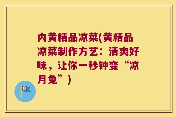 内黄精品凉菜(黄精品凉菜制作方艺：清爽好味，让你一秒钟变“凉月兔”)