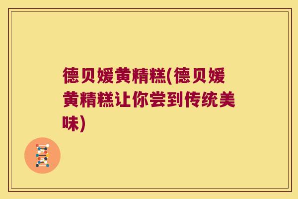 德贝媛黄精糕(德贝媛黄精糕让你尝到传统美味) 德贝媛黄精糕(德贝媛黄精糕让你尝到传统美味)