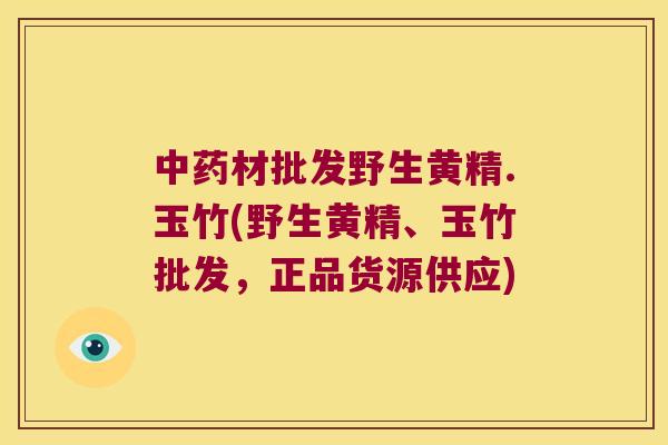 材批发野生黄精.玉竹(野生黄精、玉竹批发，正品货源供应)