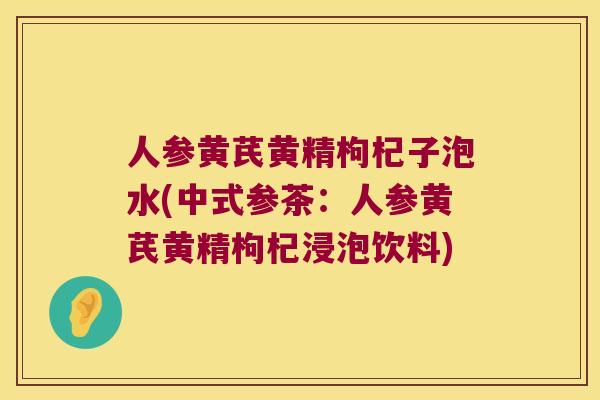 人参黄芪黄精枸杞子泡水(中式参茶：人参黄芪黄精枸杞浸泡饮料)