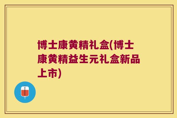 博士康黄精礼盒(博士康黄精益生元礼盒新品上市) 博士康黄精礼盒(博士康黄精益生元礼盒新品上市)