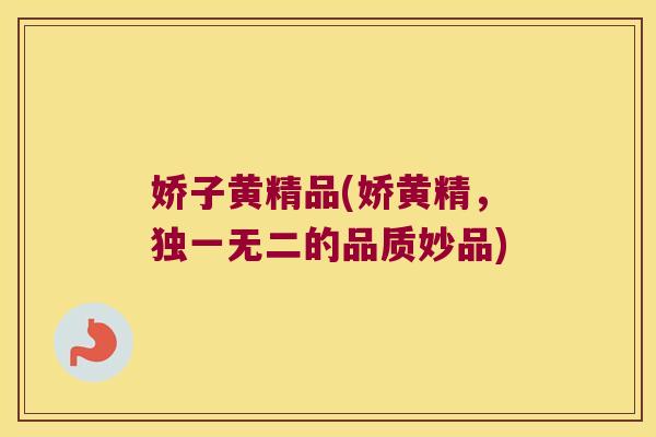 娇子黄精品(娇黄精，独一无二的品质妙品)
