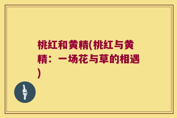 桃红和黄精(桃红与黄精：一场花与草的相遇)