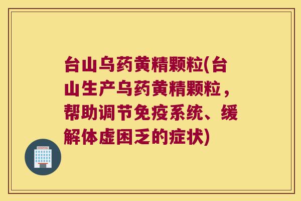 台山乌药黄精颗粒(台山生产乌药黄精颗粒，帮助调节系统、缓解体虚困乏的症状)