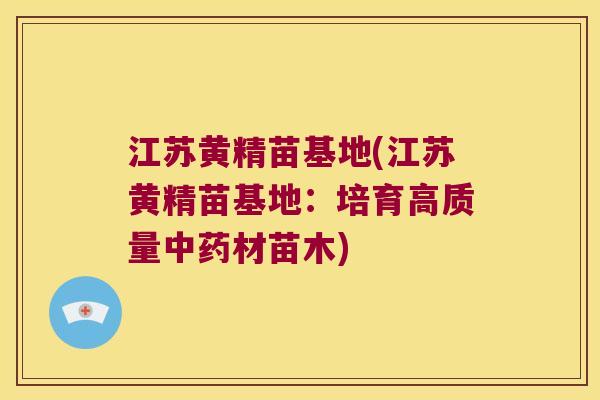 江苏黄精苗基地(江苏黄精苗基地：培育高质量材苗木)
