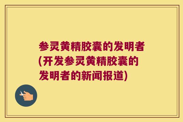 参灵黄精胶囊的发明者(开发参灵黄精胶囊的发明者的新闻报道) 参灵黄精胶囊的发明者(开发参灵黄精胶囊的发明者的新闻报道)