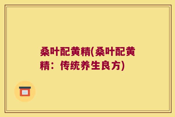 桑叶配黄精(桑叶配黄精：传统养生良方)